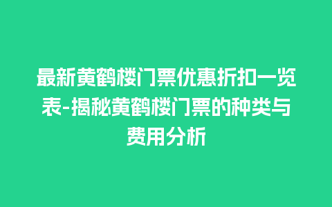 最新黄鹤楼门票优惠折扣一览表-揭秘黄鹤楼门票的种类与费用分析