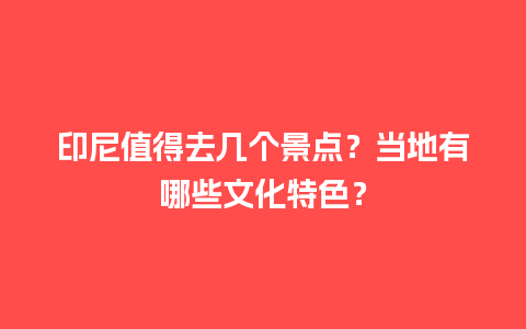 印尼值得去几个景点？当地有哪些文化特色？