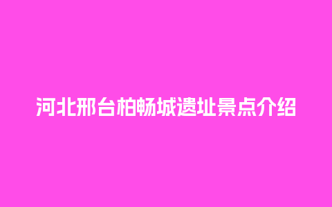 河北邢台柏畅城遗址景点介绍