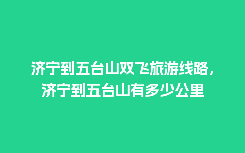 济宁到五台山双飞旅游线路，济宁到五台山有多少公里