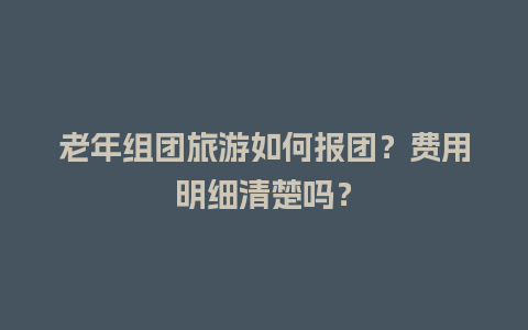 老年组团旅游如何报团？费用明细清楚吗？