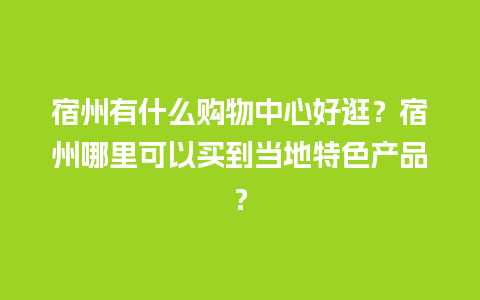 宿州有什么购物中心好逛？宿州哪里可以买到当地特色产品？