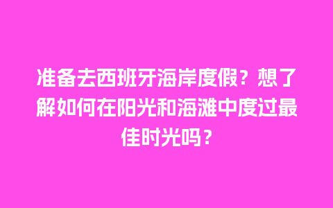 准备去西班牙海岸度假？想了解如何在阳光和海滩中度过最佳时光吗？