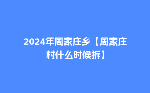 2024年周家庄乡【周家庄村什么时候拆】