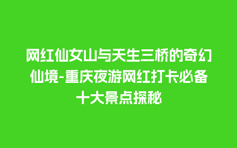 网红仙女山与天生三桥的奇幻仙境-重庆夜游网红打卡必备十大景点探秘