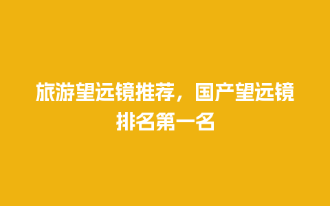 旅游望远镜推荐，国产望远镜排名第一名