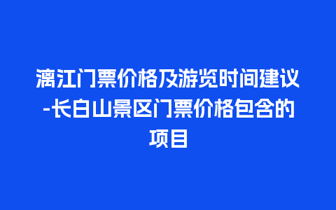 漓江门票价格及游览时间建议-长白山景区门票价格包含的项目