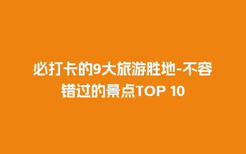 必打卡的9大旅游胜地-不容错过的景点TOP 10