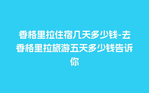 香格里拉住宿几天多少钱-去香格里拉旅游五天多少钱告诉你