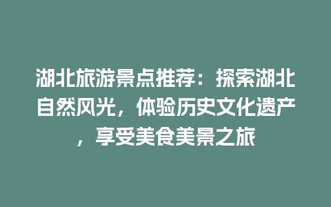 湖北旅游景点推荐：探索湖北自然风光，体验历史文化遗产，享受美食美景之旅