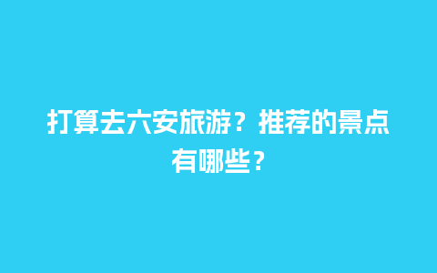 打算去六安旅游？推荐的景点有哪些？