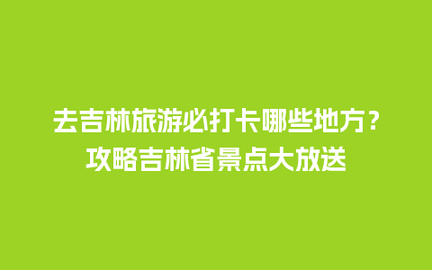 去吉林旅游必打卡哪些地方？攻略吉林省景点大放送