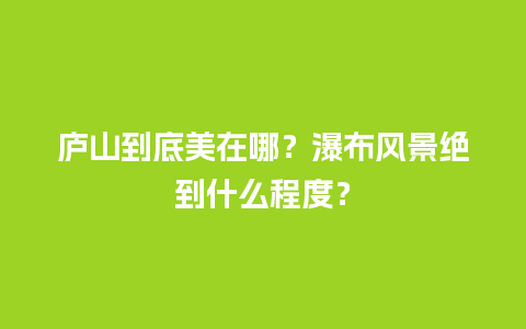 庐山到底美在哪？瀑布风景绝到什么程度？