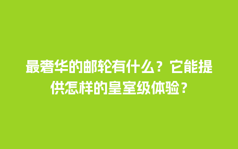 最奢华的邮轮有什么？它能提供怎样的皇室级体验？