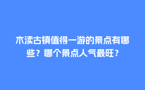 木渎古镇值得一游的景点有哪些？哪个景点人气最旺？