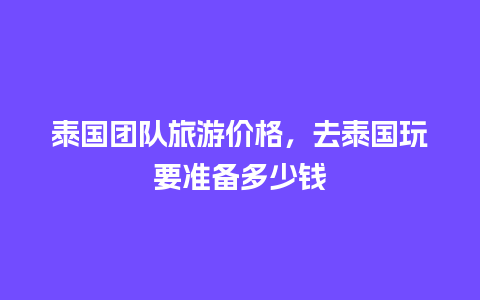 泰国团队旅游价格，去泰国玩要准备多少钱