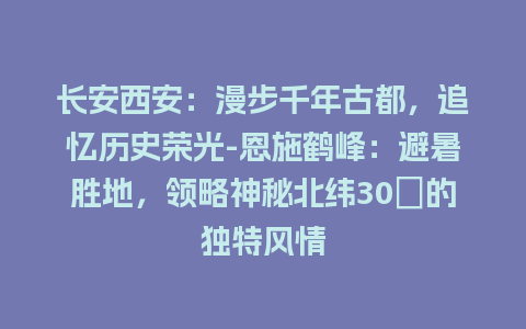 长安西安：漫步千年古都，追忆历史荣光-恩施鹤峰：避暑胜地，领略神秘北纬30°的独特风情