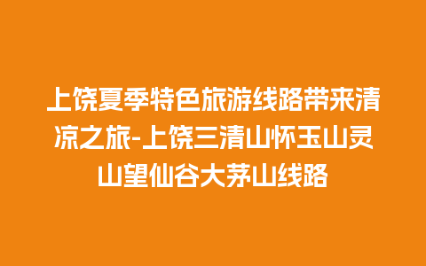 上饶夏季特色旅游线路带来清凉之旅-上饶三清山怀玉山灵山望仙谷大茅山线路