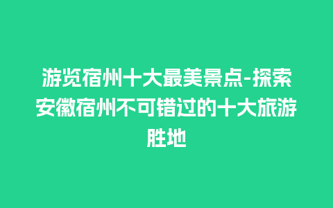 游览宿州十大最美景点-探索安徽宿州不可错过的十大旅游胜地