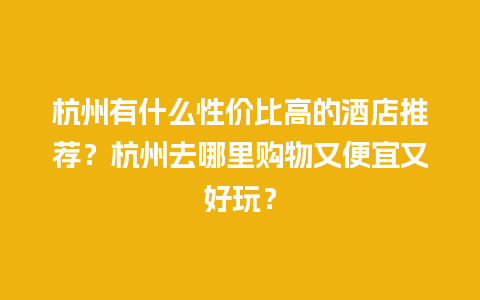 杭州有什么性价比高的酒店推荐？杭州去哪里购物又便宜又好玩？