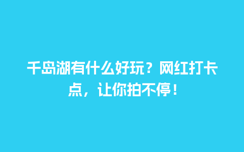 千岛湖有什么好玩？网红打卡点，让你拍不停！