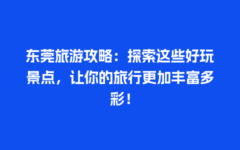 东莞旅游攻略：探索这些好玩景点，让你的旅行更加丰富多彩！