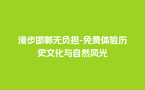 漫步邯郸无负担-免费体验历史文化与自然风光