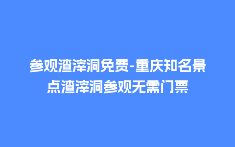 参观渣滓洞免费-重庆知名景点渣滓洞参观无需门票