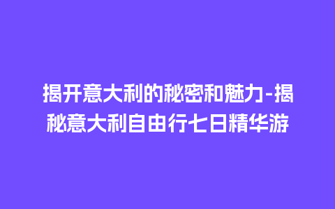 揭开意大利的秘密和魅力-揭秘意大利自由行七日精华游