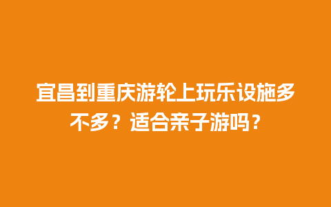 宜昌到重庆游轮上玩乐设施多不多？适合亲子游吗？