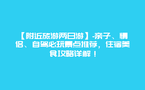 【附近旅游两日游】-亲子、情侣、自驾必玩景点推荐，住宿美食攻略详解！