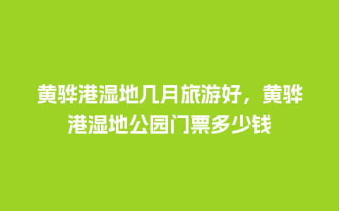 黄骅港湿地几月旅游好，黄骅港湿地公园门票多少钱