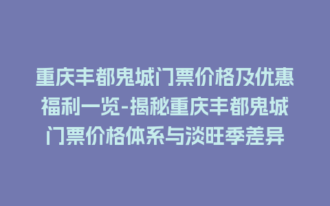 重庆丰都鬼城门票价格及优惠福利一览-揭秘重庆丰都鬼城门票价格体系与淡旺季差异