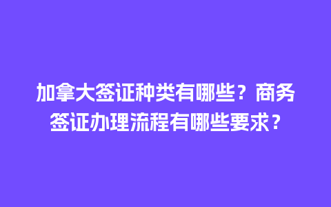 加拿大签证种类有哪些？商务签证办理流程有哪些要求？