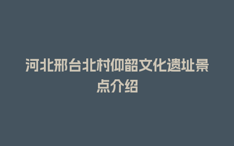 河北邢台北村仰韶文化遗址景点介绍