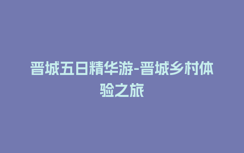 晋城五日精华游-晋城乡村体验之旅