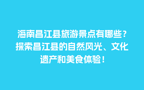 海南昌江县旅游景点有哪些？探索昌江县的自然风光、文化遗产和美食体验！