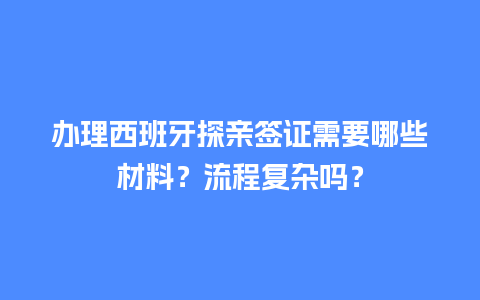 办理西班牙探亲签证需要哪些材料？流程复杂吗？