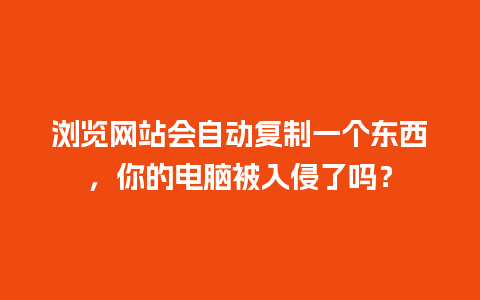 浏览网站会自动复制一个东西，你的电脑被入侵了吗？