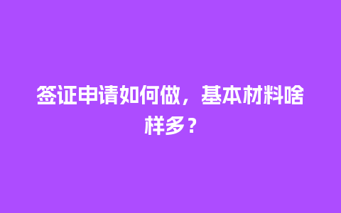 签证申请如何做，基本材料啥样多？