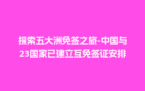 探索五大洲免签之旅-中国与23国家已建立互免签证安排