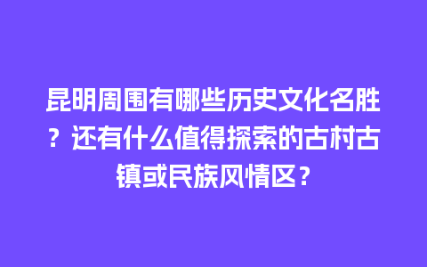 昆明周围有哪些历史文化名胜？还有什么值得探索的古村古镇或民族风情区？