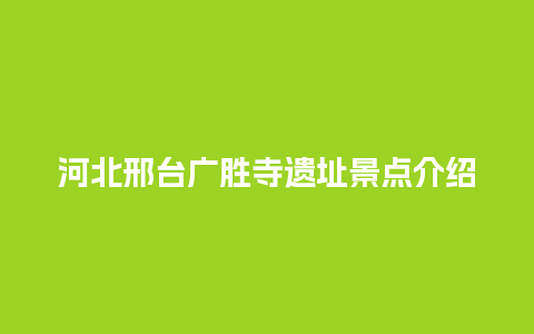 河北邢台广胜寺遗址景点介绍