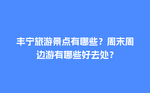 丰宁旅游景点有哪些？周末周边游有哪些好去处？