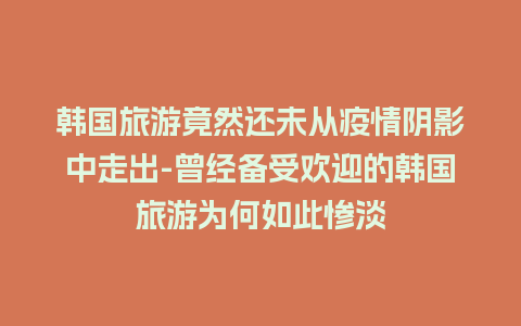 韩国旅游竟然还未从疫情阴影中走出-曾经备受欢迎的韩国旅游为何如此惨淡