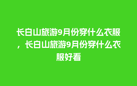 长白山旅游9月份穿什么衣服，长白山旅游9月份穿什么衣服好看