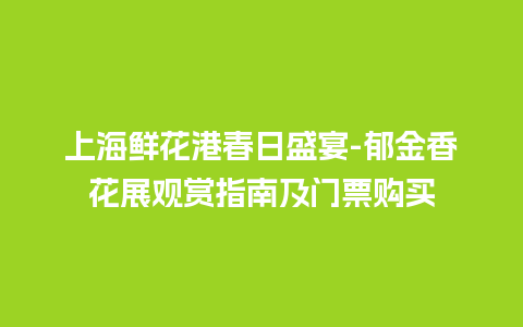 上海鲜花港春日盛宴-郁金香花展观赏指南及门票购买