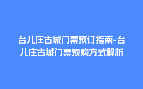 台儿庄古城门票预订指南-台儿庄古城门票预购方式解析