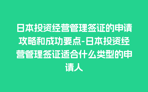 日本投资经营管理签证的申请攻略和成功要点-日本投资经营管理签证适合什么类型的申请人