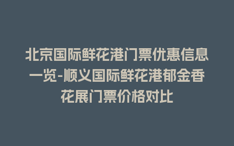 北京国际鲜花港门票优惠信息一览-顺义国际鲜花港郁金香花展门票价格对比